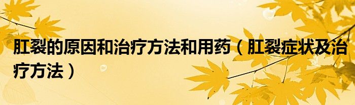 肛裂的原因和治療方法和用藥（肛裂癥狀及治療方法）