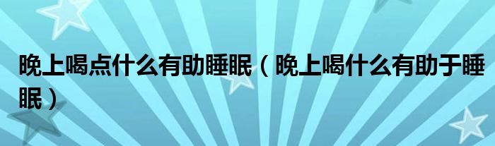 晚上喝點(diǎn)什么有助睡眠（晚上喝什么有助于睡眠）