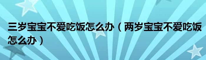 三歲寶寶不愛吃飯?jiān)趺崔k（兩歲寶寶不愛吃飯?jiān)趺崔k）