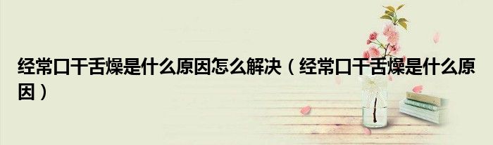 經?？诟缮嘣锸鞘裁丛蛟趺唇鉀Q（經常口干舌燥是什么原因）