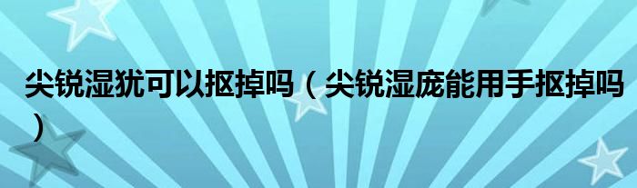 尖銳濕猶可以摳掉嗎（尖銳濕龐能用手摳掉嗎）