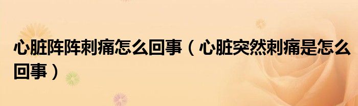 心臟陣陣刺痛怎么回事（心臟突然刺痛是怎么回事）