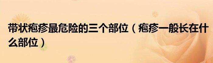 帶狀皰疹最危險(xiǎn)的三個(gè)部位（皰疹一般長(zhǎng)在什么部位）