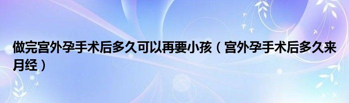 做完宮外孕手術(shù)后多久可以再要小孩（宮外孕手術(shù)后多久來(lái)月經(jīng)）