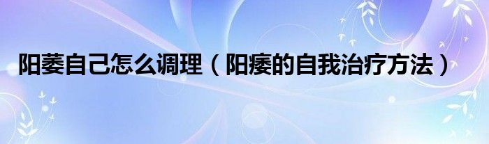 陽萎自己怎么調(diào)理（陽痿的自我治療方法）