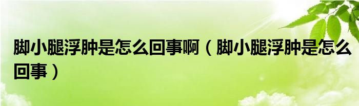 腳小腿浮腫是怎么回事?。_小腿浮腫是怎么回事）