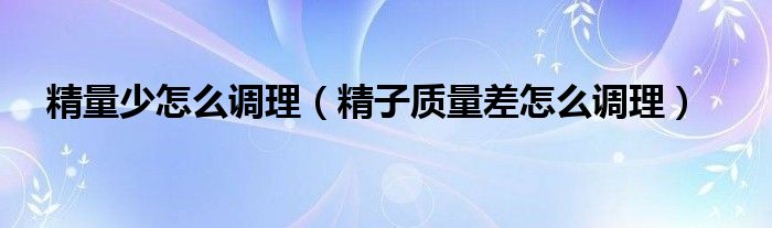 精量少怎么調理（精子質量差怎么調理）