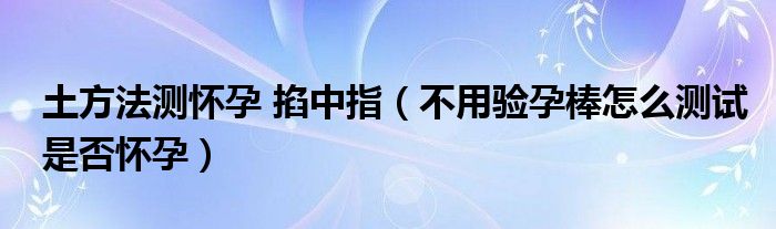 土方法測懷孕 掐中指（不用驗孕棒怎么測試是否懷孕）