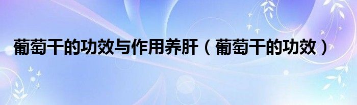 葡萄干的功效與作用養(yǎng)肝（葡萄干的功效）