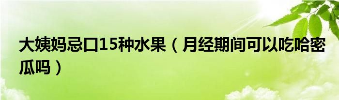 大姨媽忌口15種水果（月經(jīng)期間可以吃哈密瓜嗎）