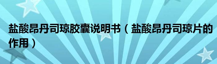 鹽酸昂丹司瓊膠囊說(shuō)明書（鹽酸昂丹司瓊片的作用）