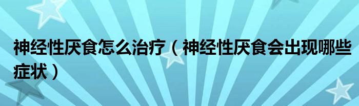 神經(jīng)性厭食怎么治療（神經(jīng)性厭食會出現(xiàn)哪些癥狀）