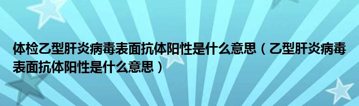 體檢乙型肝炎病毒表面抗體陽(yáng)性是什么意思（乙型肝炎病毒表面抗體陽(yáng)性是什么意思）