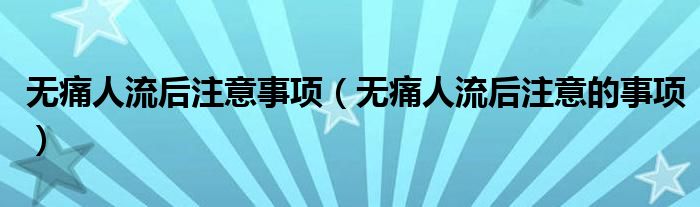 無(wú)痛人流后注意事項(xiàng)（無(wú)痛人流后注意的事項(xiàng)）