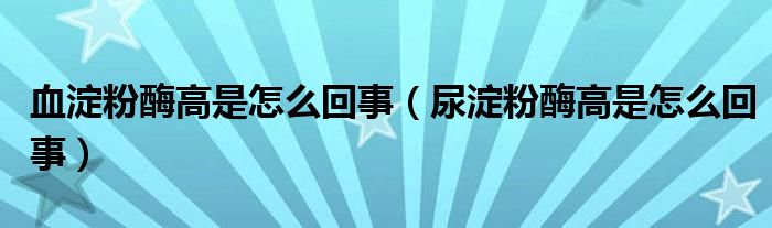 血淀粉酶高是怎么回事（尿淀粉酶高是怎么回事）