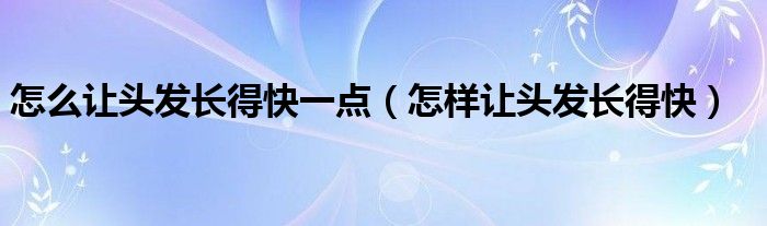 怎么讓頭發(fā)長得快一點（怎樣讓頭發(fā)長得快）