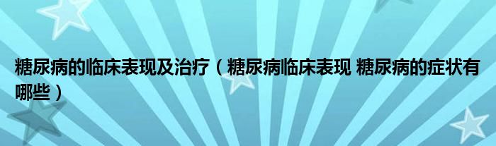 糖尿病的臨床表現(xiàn)及治療（糖尿病臨床表現(xiàn) 糖尿病的癥狀有哪些）