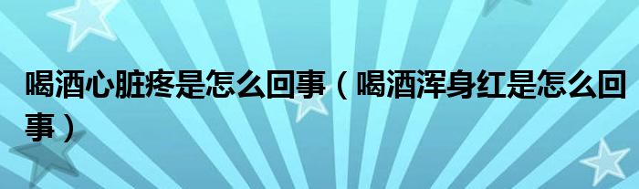 喝酒心臟疼是怎么回事（喝酒渾身紅是怎么回事）