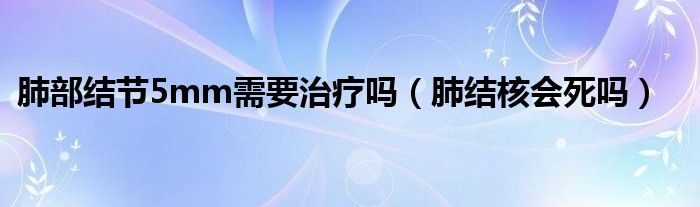 肺部結(jié)節(jié)5mm需要治療嗎（肺結(jié)核會死嗎）