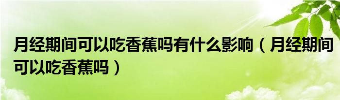 月經(jīng)期間可以吃香蕉嗎有什么影響（月經(jīng)期間可以吃香蕉嗎）