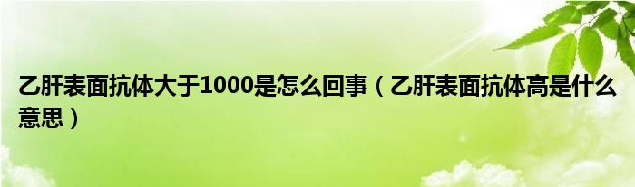 乙肝表面抗體大于1000是怎么回事（乙肝表面抗體高是什么意思）