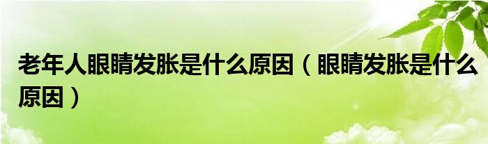 老年人眼睛發(fā)脹是什么原因（眼睛發(fā)脹是什么原因）