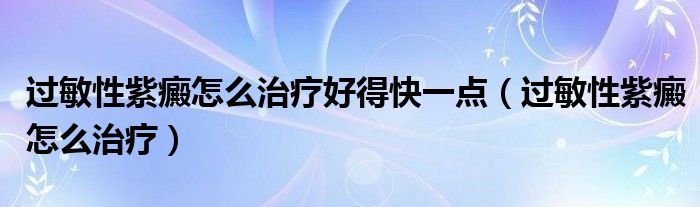 過敏性紫癜怎么治療好得快一點(diǎn)（過敏性紫癜怎么治療）