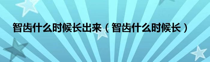 智齒什么時(shí)候長(zhǎng)出來(lái)（智齒什么時(shí)候長(zhǎng)）