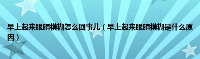 早上起來(lái)眼睛模糊怎么回事兒（早上起來(lái)眼睛模糊是什么原因）