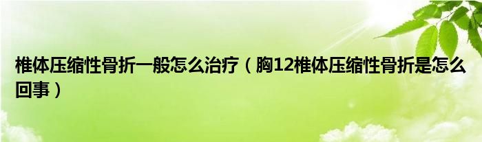 椎體壓縮性骨折一般怎么治療（胸12椎體壓縮性骨折是怎么回事）