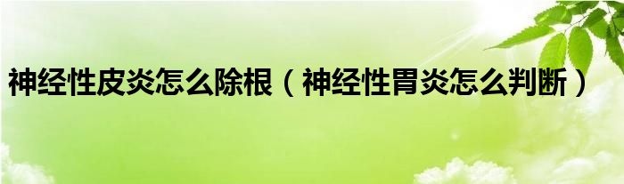 神經性皮炎怎么除根（神經性胃炎怎么判斷）