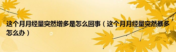 這個(gè)月月經(jīng)量突然增多是怎么回事（這個(gè)月月經(jīng)量突然暴多怎么辦）