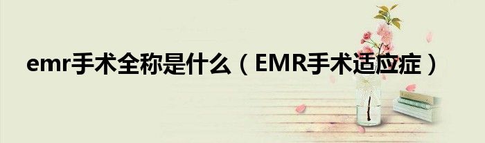 emr手術(shù)全稱(chēng)是什么（EMR手術(shù)適應(yīng)癥）