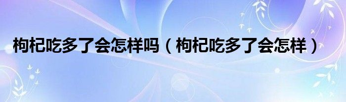 枸杞吃多了會怎樣嗎（枸杞吃多了會怎樣）