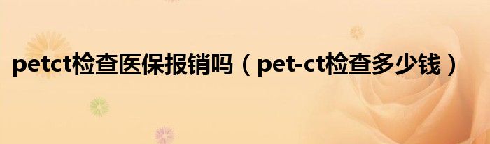 petct檢查醫(yī)保報銷嗎（pet-ct檢查多少錢）