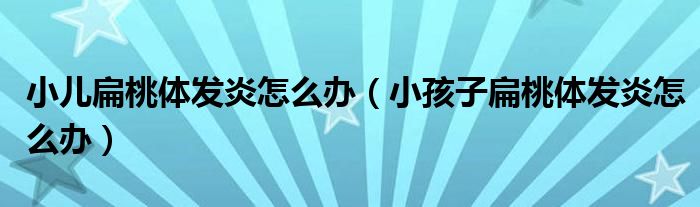 小兒扁桃體發(fā)炎怎么辦（小孩子扁桃體發(fā)炎怎么辦）