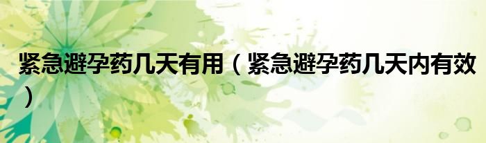 緊急避孕藥幾天有用（緊急避孕藥幾天內(nèi)有效）