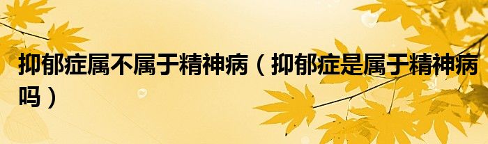 抑郁癥屬不屬于精神?。ㄒ钟舭Y是屬于精神病嗎）