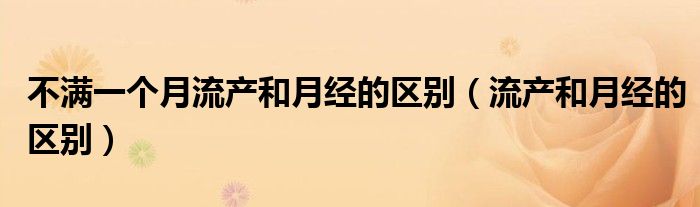 不滿一個月流產(chǎn)和月經(jīng)的區(qū)別（流產(chǎn)和月經(jīng)的區(qū)別）