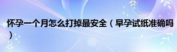 懷孕一個月怎么打掉最安全（早孕試紙準(zhǔn)確嗎）