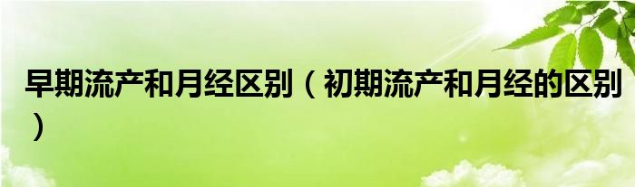 早期流產(chǎn)和月經(jīng)區(qū)別（初期流產(chǎn)和月經(jīng)的區(qū)別）