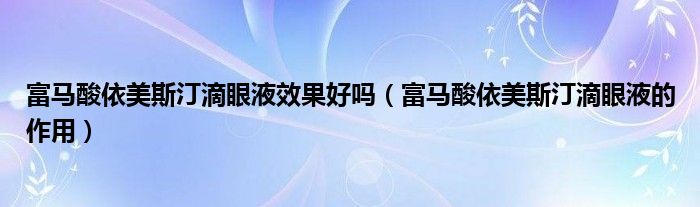 富馬酸依美斯汀滴眼液效果好嗎（富馬酸依美斯汀滴眼液的作用）