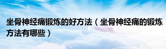 坐骨神經(jīng)痛鍛煉的好方法（坐骨神經(jīng)痛的鍛煉方法有哪些）