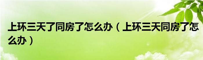 上環(huán)三天了同房了怎么辦（上環(huán)三天同房了怎么辦）