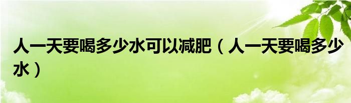 人一天要喝多少水可以減肥（人一天要喝多少水）