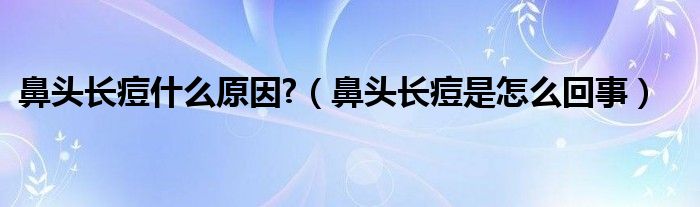 鼻頭長痘什么原因?（鼻頭長痘是怎么回事）