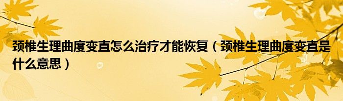 頸椎生理曲度變直怎么治療才能恢復(fù)（頸椎生理曲度變直是什么意思）