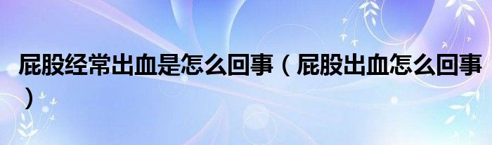 屁股經(jīng)常出血是怎么回事（屁股出血怎么回事）