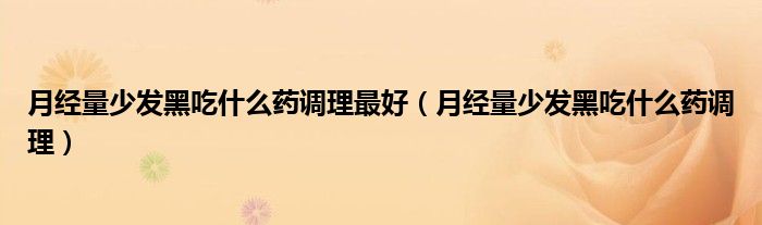 月經(jīng)量少發(fā)黑吃什么藥調理最好（月經(jīng)量少發(fā)黑吃什么藥調理）