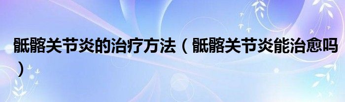 骶髂關節(jié)炎的治療方法（骶髂關節(jié)炎能治愈嗎）